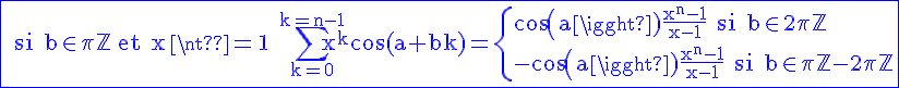4$\rm\blue\fbox{ si b\in\pi\mathbb{Z} et x\neq 1 \Bigsum_{k=0}^{k=n-1}x^kcos(a+bk)=\{cos(a)\frac{x^n-1}{x-1} si b\in 2\pi\mathbb{Z}\\-cos(a)\frac{x^n-1}{x-1} si b\in \pi\mathbb{Z}-2\pi\mathbb{Z}